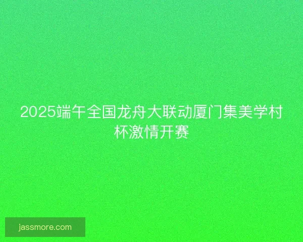 2025端午全国龙舟大联动厦门集美学村杯激情开赛