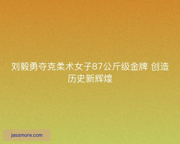 刘毅勇夺克柔术女子87公斤级金牌 创造历史新辉煌
