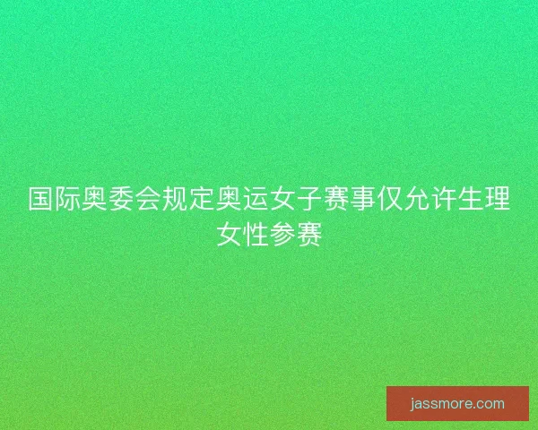 国际奥委会规定奥运女子赛事仅允许生理女性参赛