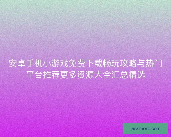 安卓手机小游戏免费下载畅玩攻略与热门平台推荐更多资源大全汇总精选