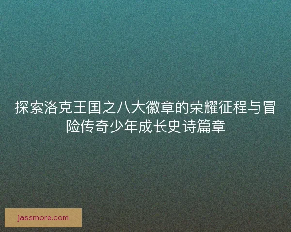 探索洛克王国之八大徽章的荣耀征程与冒险传奇少年成长史诗篇章