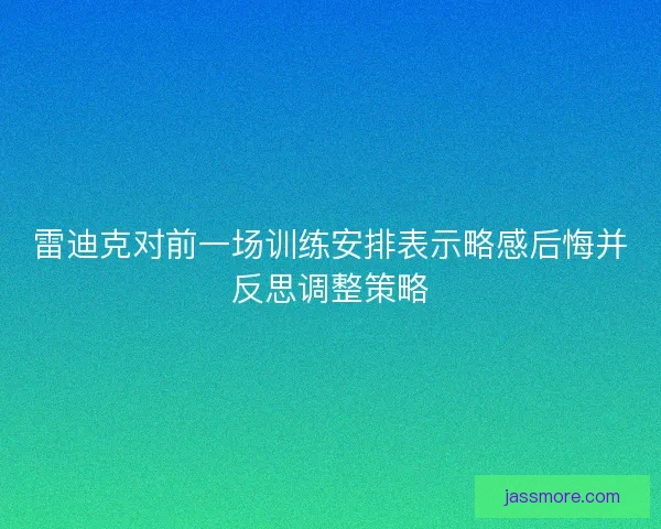 雷迪克对前一场训练安排表示略感后悔并反思调整策略