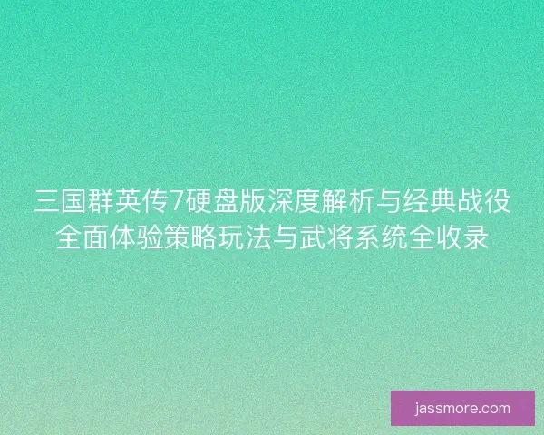 三国群英传7硬盘版深度解析与经典战役全面体验策略玩法与武将系统全收录