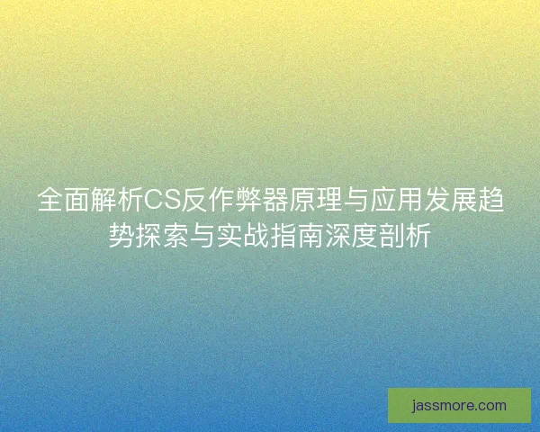 全面解析CS反作弊器原理与应用发展趋势探索与实战指南深度剖析 全面解析CS反作弊器原理与应用发展趋势探索与实战指南深度剖析