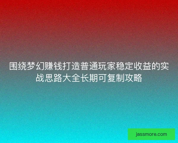 围绕梦幻赚钱打造普通玩家稳定收益的实战思路大全长期可复制攻略 围绕梦幻赚钱打造普通玩家稳定收益的实战思路大全长期可复制攻略