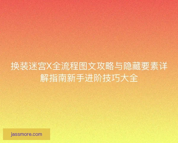 换装迷宫X全流程图文攻略与隐藏要素详解指南新手进阶技巧大全