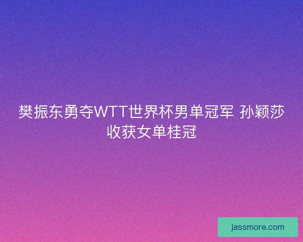 樊振东勇夺WTT世界杯男单冠军 孙颖莎收获女单桂冠