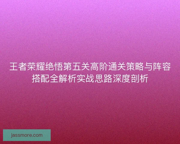 王者荣耀绝悟第五关高阶通关策略与阵容搭配全解析实战思路深度剖析