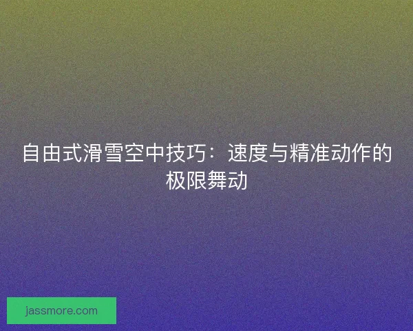 自由式滑雪空中技巧：速度与精准动作的极限舞动
