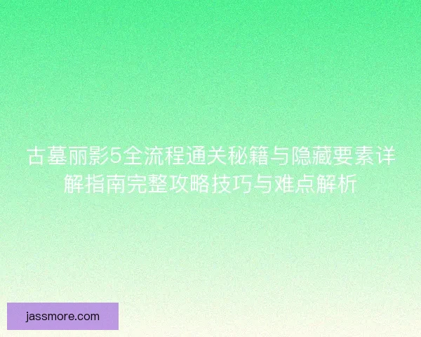 古墓丽影5全流程通关秘籍与隐藏要素详解指南完整攻略技巧与难点解析