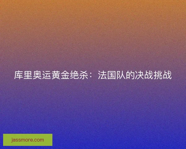 库里奥运黄金绝杀：法国队的决战挑战