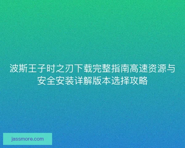 波斯王子时之刃下载完整指南高速资源与安全安装详解版本选择攻略