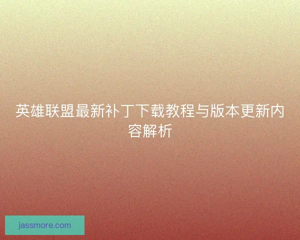英雄联盟最新补丁下载教程与版本更新内容解析