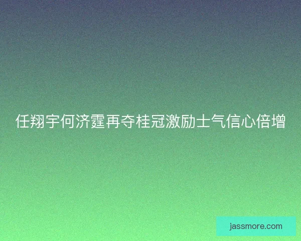 任翔宇何济霆再夺桂冠激励士气信心倍增