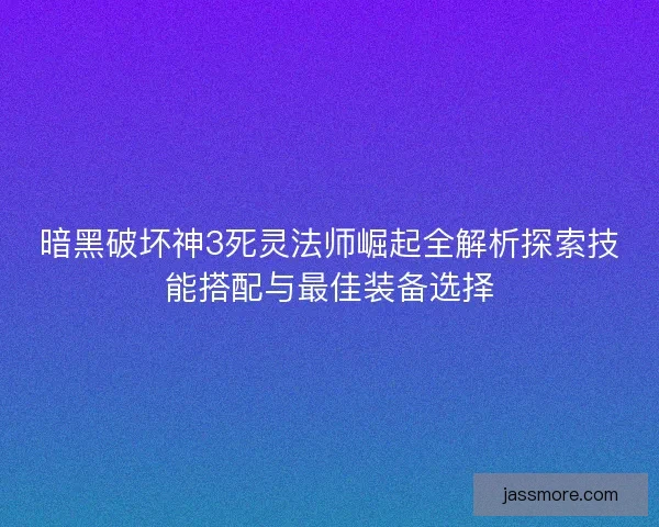 暗黑破坏神3死灵法师崛起全解析探索技能搭配与最佳装备选择
