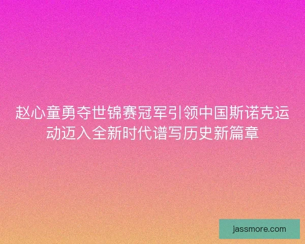 赵心童勇夺世锦赛冠军引领中国斯诺克运动迈入全新时代谱写历史新篇章 赵心童勇夺世锦赛冠军引领中国斯诺克运动迈入全新时代谱写历史新篇章