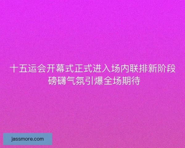 十五运会开幕式正式进入场内联排新阶段 磅礴气氛引爆全场期待 十五运会开幕式正式进入场内联排新阶段 磅礴气氛引爆全场期待