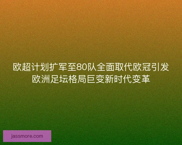 欧超计划扩军至80队全面取代欧冠引发欧洲足坛格局巨变新时代变革