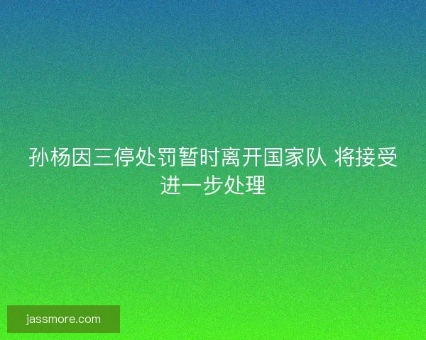 孙杨因三停处罚暂时离开国家队 将接受进一步处理 孙杨因三停处罚暂时离开国家队 将接受进一步处理