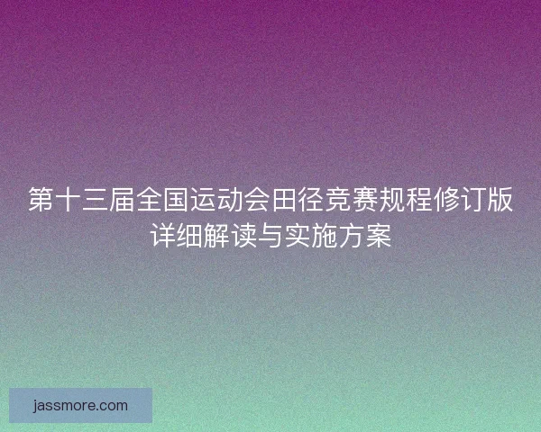第十三届全国运动会田径竞赛规程修订版详细解读与实施方案 第十三届全国运动会田径竞赛规程修订版详细解读与实施方案