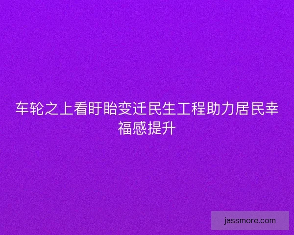 车轮之上看盱眙变迁民生工程助力居民幸福感提升