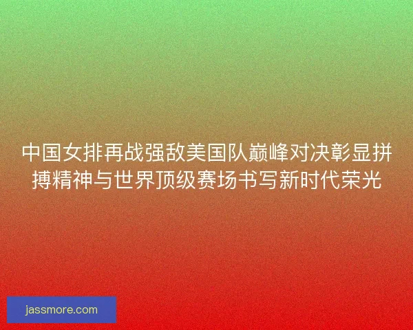 中国女排再战强敌美国队巅峰对决彰显拼搏精神与世界顶级赛场书写新时代荣光