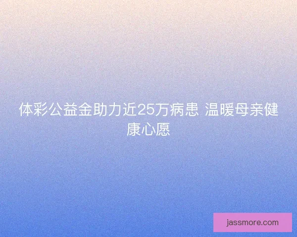 体彩公益金助力近25万病患 温暖母亲健康心愿
