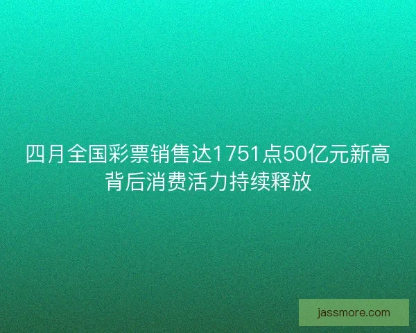 四月全国彩票销售达1751点50亿元新高背后消费活力持续释放