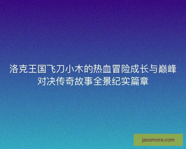 洛克王国飞刀小木的热血冒险成长与巅峰对决传奇故事全景纪实篇章