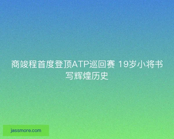 商竣程首度登顶ATP巡回赛 19岁小将书写辉煌历史