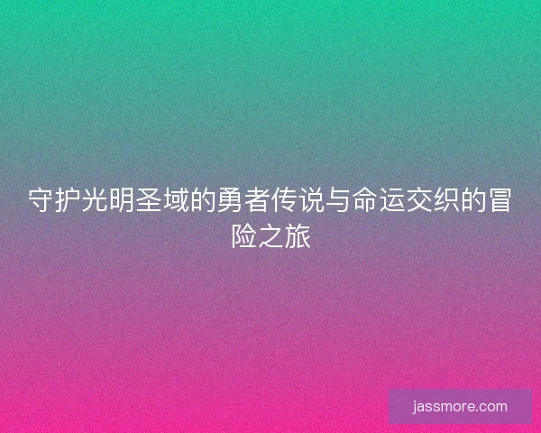 守护光明圣域的勇者传说与命运交织的冒险之旅