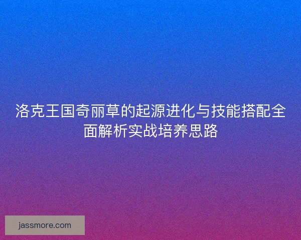 洛克王国奇丽草的起源进化与技能搭配全面解析实战培养思路