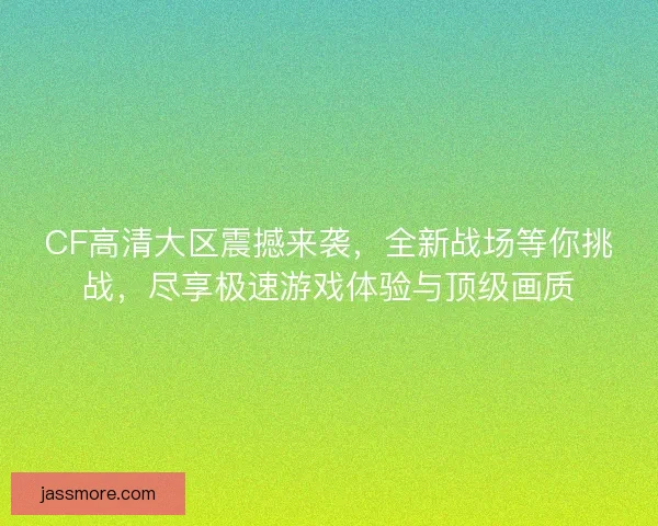 CF高清大区震撼来袭,全新战场等你挑战,尽享极速游戏体验与顶级画质 CF高清大区震撼来袭,全新战场等你挑战,尽享极速游戏体验与顶级画质