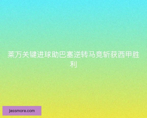 莱万关键进球助巴塞逆转马竞斩获西甲胜利 莱万关键进球助巴塞逆转马竞斩获西甲胜利