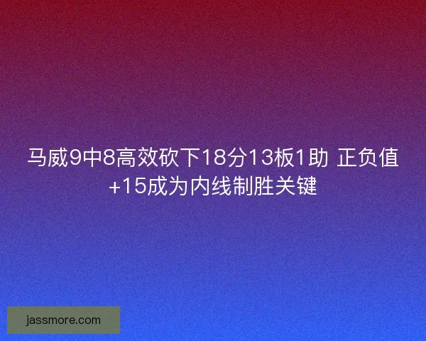 马威9中8高效砍下18分13板1助 正负值+15成为内线制胜关键 马威9中8高效砍下18分13板1助 正负值+15成为内线制胜关键