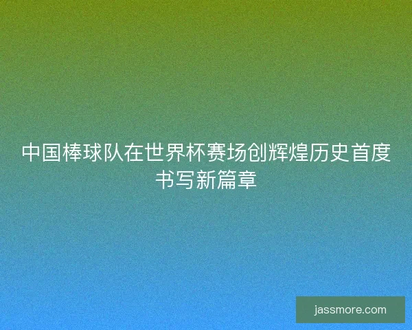 中国棒球队在世界杯赛场创辉煌历史首度书写新篇章 中国棒球队在世界杯赛场创辉煌历史首度书写新篇章